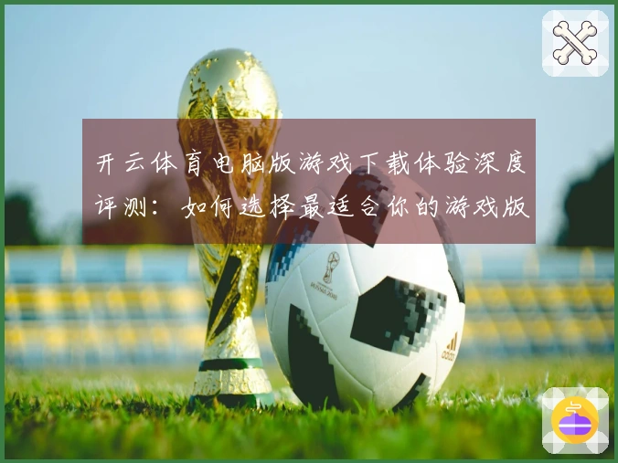 开云体育电脑版游戏下载体验深度评测：如何选择最适合你的游戏版本？