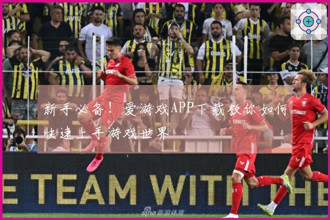 新手必备！爱游戏APP下载教你如何快速上手游戏世界