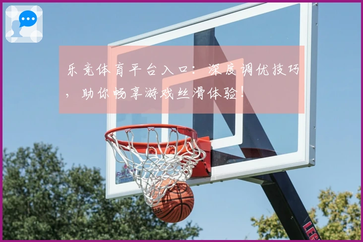 乐竞体育平台入口：深度调优技巧，助你畅享游戏丝滑体验！