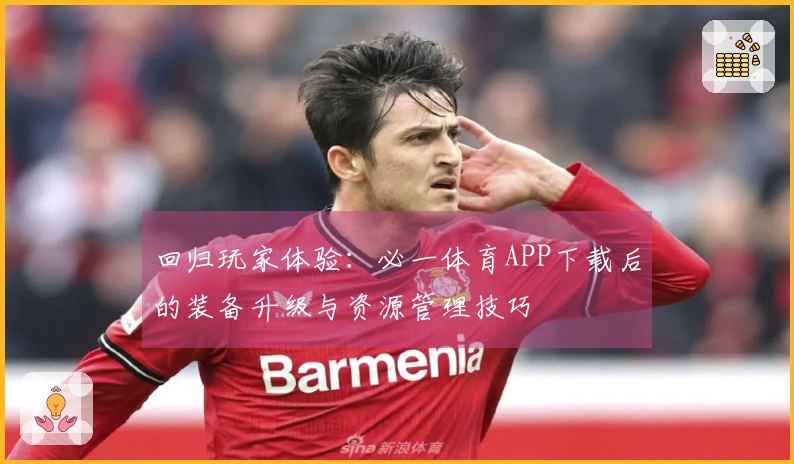 回归玩家体验：必一体育APP下载后的装备升级与资源管理技巧