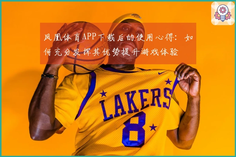 凤凰体育APP下载后的使用心得：如何充分发挥其优势提升游戏体验