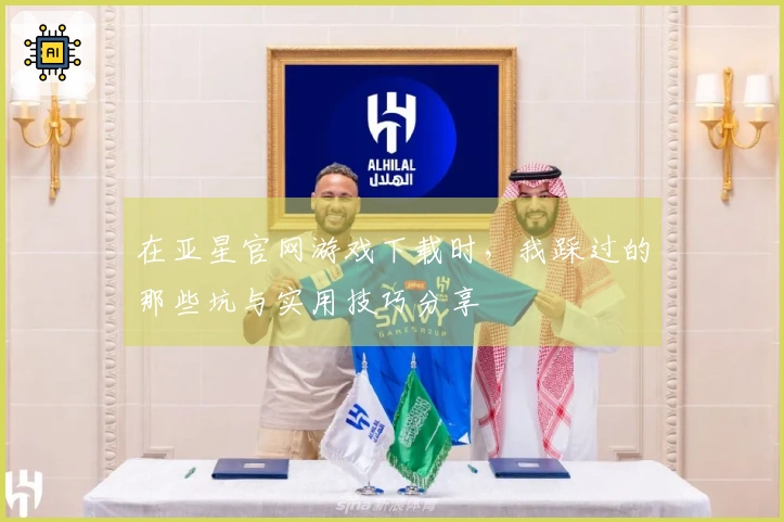 在亚星官网游戏下载时,我踩过的那些坑与实用技巧分享