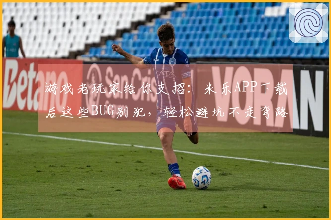 游戏老玩家给你支招：米乐APP下载后这些BUG别犯，轻松避坑不走弯路