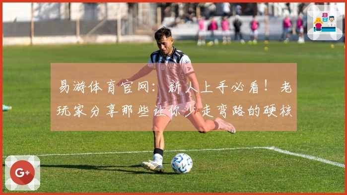 易游体育官网：新人上手必看！老玩家分享那些让你少走弯路的硬核游戏玩法心得