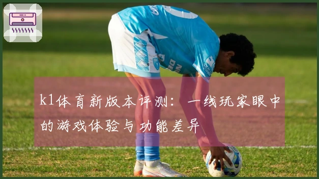 k1体育新版本评测：一线玩家眼中的游戏体验与功能差异