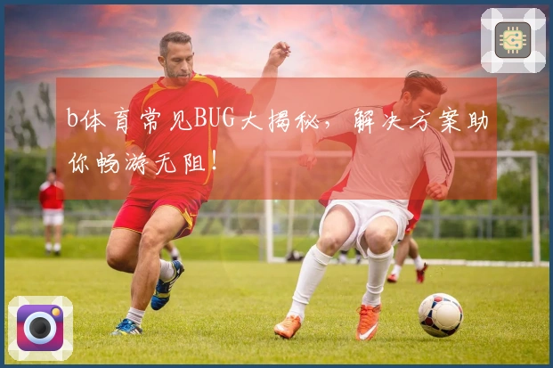b体育常见BUG大揭秘，解决方案助你畅游无阻！