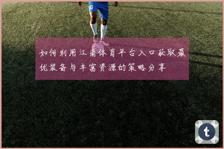 如何利用江南体育平台入口获取最优装备与丰富资源的策略分享