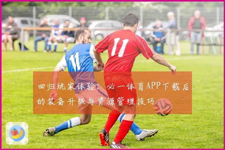 回归玩家体验：必一体育APP下载后的装备升级与资源管理技巧