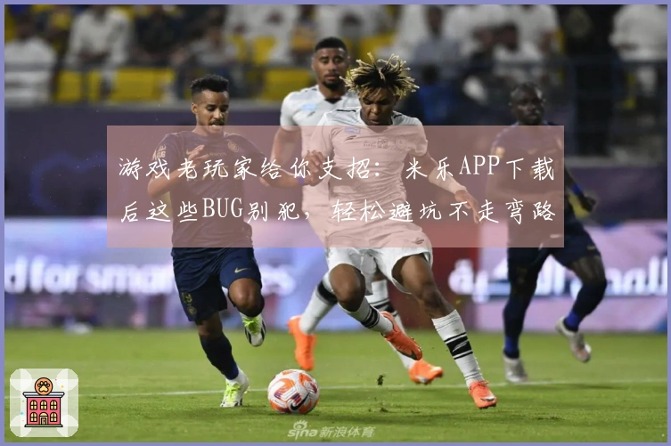 游戏老玩家给你支招：米乐APP下载后这些BUG别犯，轻松避坑不走弯路