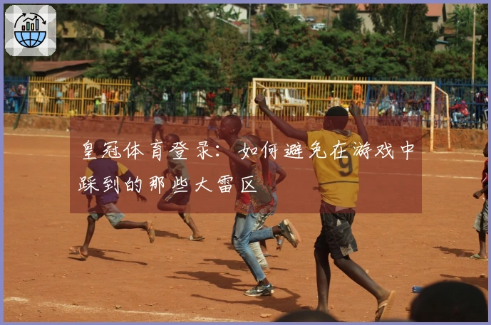 皇冠体育登录：如何避免在游戏中踩到的那些大雷区