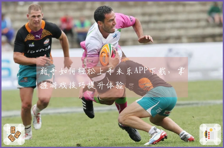 新手如何轻松上手米乐APP下载，掌握游戏技巧提升体验