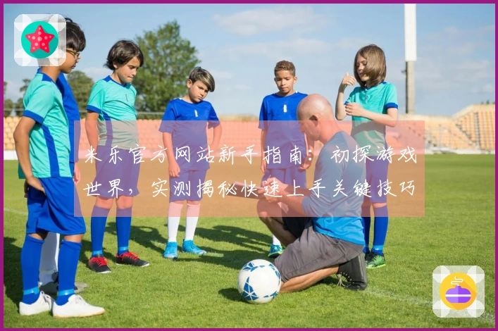 米乐官方网站新手指南：初探游戏世界，实测揭秘快速上手关键技巧