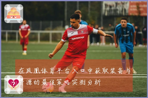 在凤凰体育平台入口中获取装备与资源的最佳策略实测分析