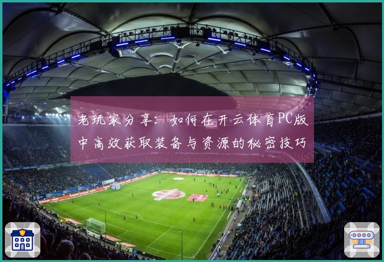 老玩家分享：如何在开云体育PC版中高效获取装备与资源的秘密技巧