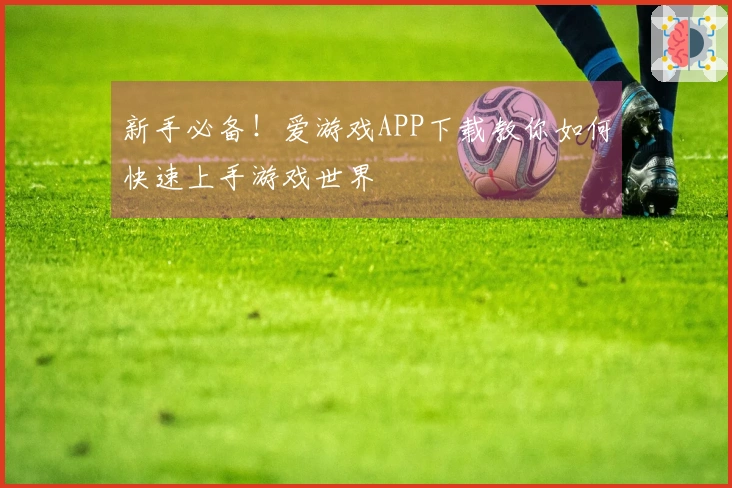 新手必备！爱游戏APP下载教你如何快速上手游戏世界