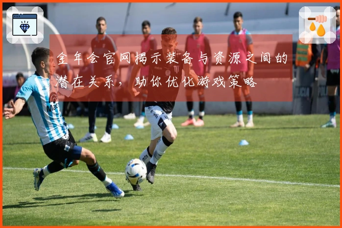 金年会官网揭示装备与资源之间的潜在关系，助你优化游戏策略