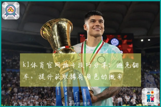 k1体育官网抽卡技巧分享：避免翻车，提升获取稀有角色的概率