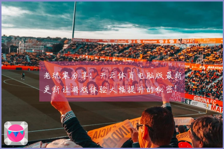 老玩家分享：开云体育电脑版最新更新让游戏体验大幅提升的秘密！