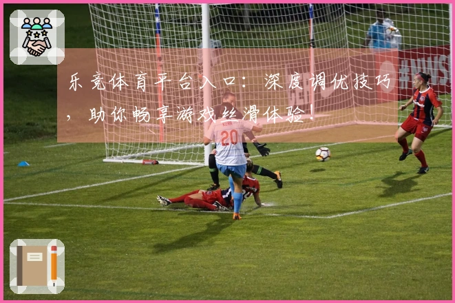 乐竞体育平台入口：深度调优技巧，助你畅享游戏丝滑体验！