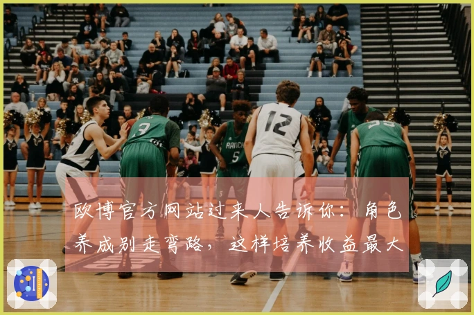 欧博官方网站过来人告诉你：角色养成别走弯路，这样培养收益最大化