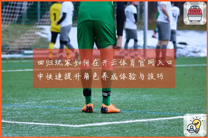 回归玩家如何在开云体育官网入口中快速提升角色养成体验与技巧