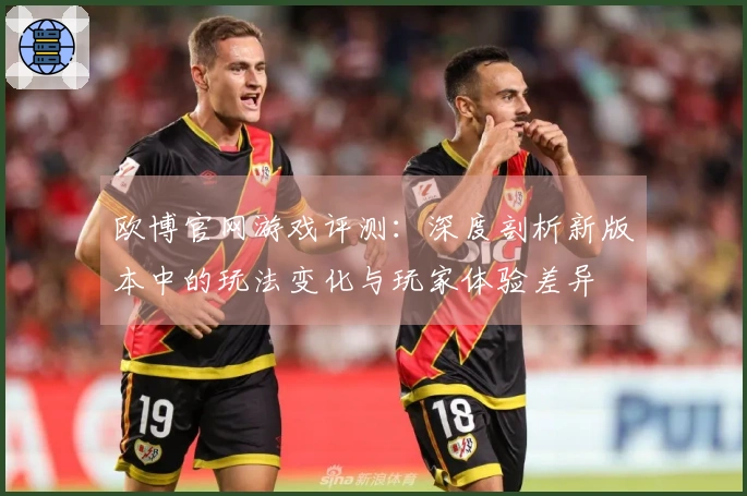 欧博官网游戏评测：深度剖析新版本中的玩法变化与玩家体验差异